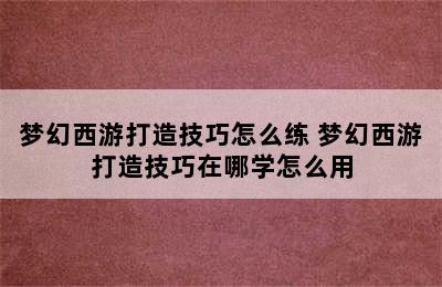 梦幻西游打造技巧怎么练 梦幻西游打造技巧在哪学怎么用